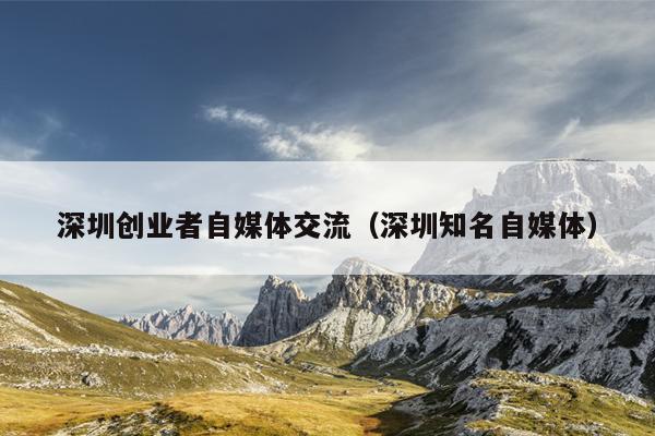 深圳创业者自媒体交流（深圳知名自媒体）