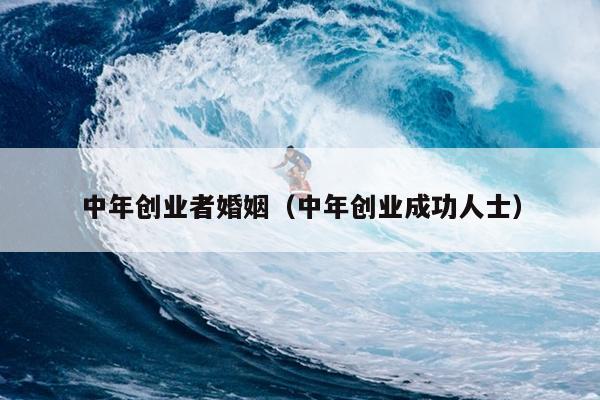 中年创业者婚姻（中年创业成功人士）