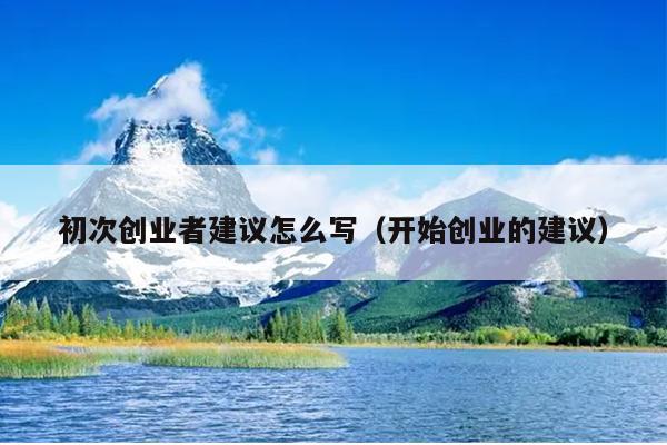 初次创业者建议怎么写（开始创业的建议）