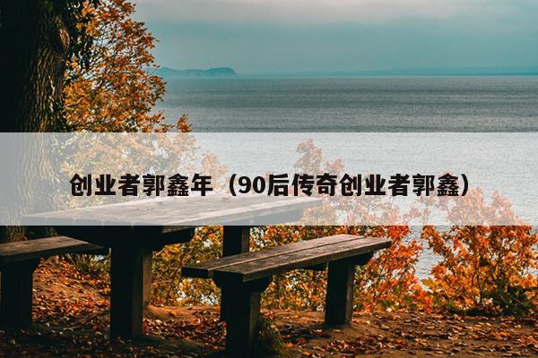 创业者郭鑫年（90后传奇创业者郭鑫）