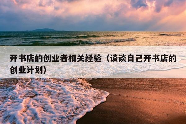 开书店的创业者相关经验（谈谈自己开书店的创业计划）