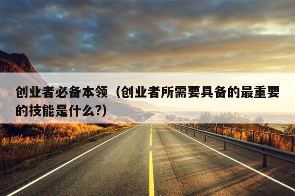 创业者必备本领（创业者所需要具备的最重要的技能是什么?）