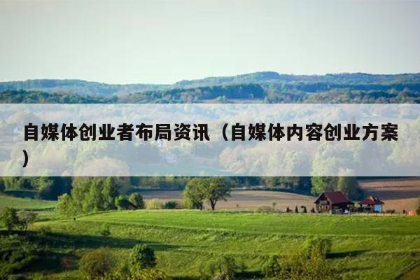 自媒体创业者布局资讯（自媒体内容创业方案）