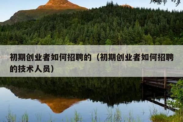 初期创业者如何招聘的（初期创业者如何招聘的技术人员）