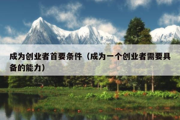 成为创业者首要条件（成为一个创业者需要具备的能力）