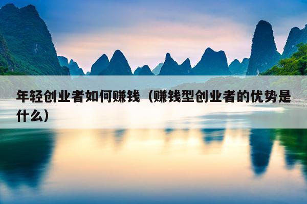 年轻创业者如何赚钱（赚钱型创业者的优势是什么）