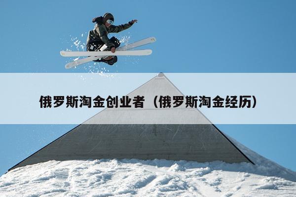 俄罗斯淘金创业者（俄罗斯淘金经历）