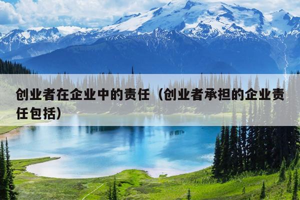 创业者在企业中的责任（创业者承担的企业责任包括）