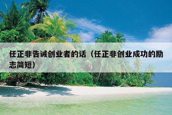 任正非告诫创业者的话（任正非创业成功的励志简短）