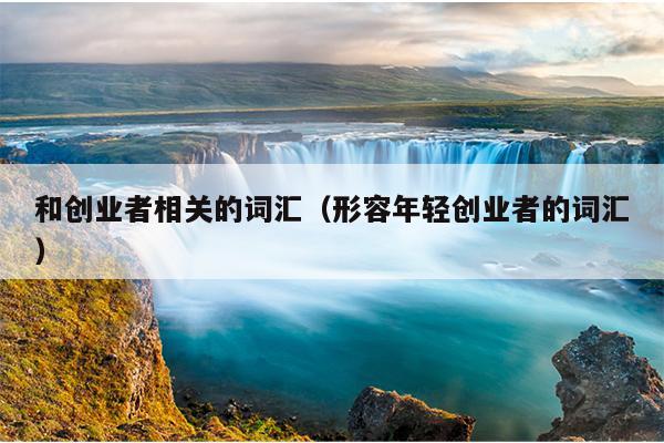和创业者相关的词汇（形容年轻创业者的词汇）