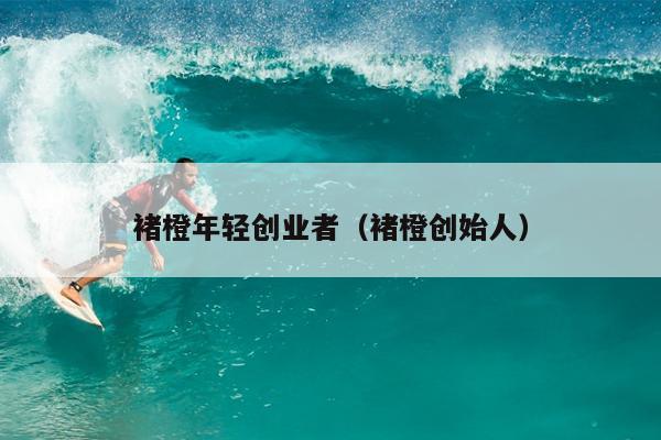 褚橙年轻创业者（褚橙创始人）