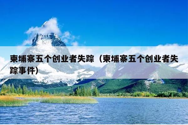 柬埔寨五个创业者失踪（柬埔寨五个创业者失踪事件）