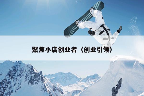 聚焦小店创业者（创业引领）