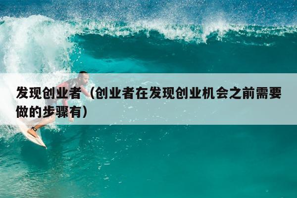 发现创业者（创业者在发现创业机会之前需要做的步骤有）