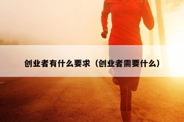 创业者有什么要求（创业者需要什么）