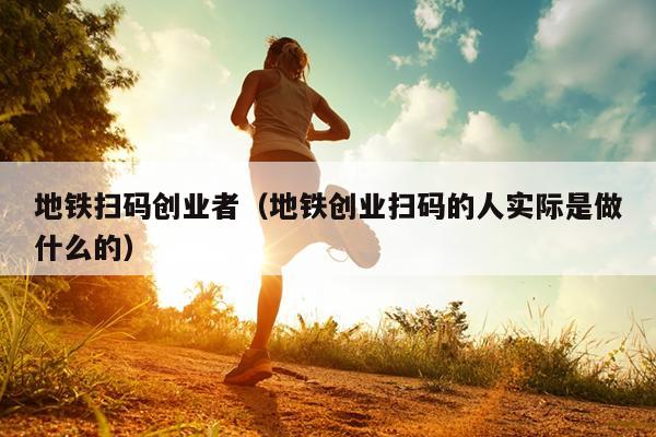 地铁扫码创业者（地铁创业扫码的人实际是做什么的）
