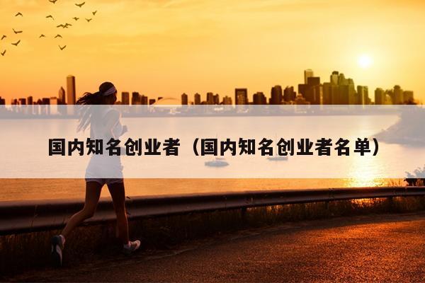 国内知名创业者（国内知名创业者名单）
