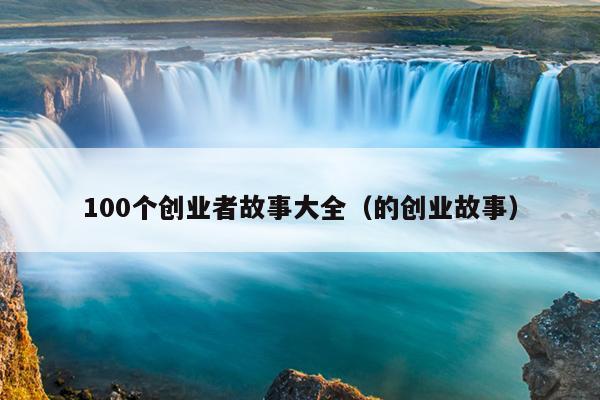 100个创业者故事大全（的创业故事）
