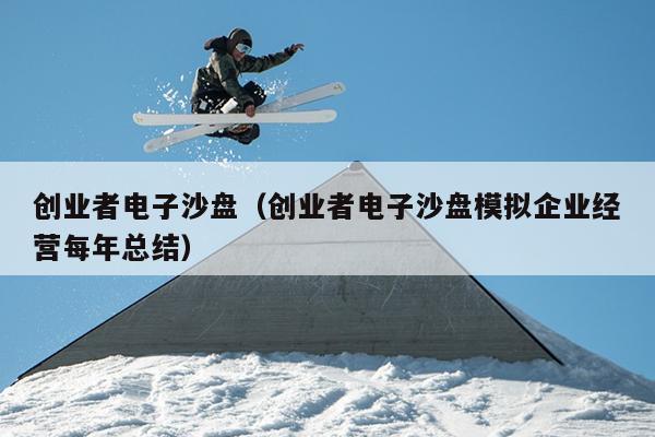 创业者电子沙盘（创业者电子沙盘模拟企业经营每年总结）