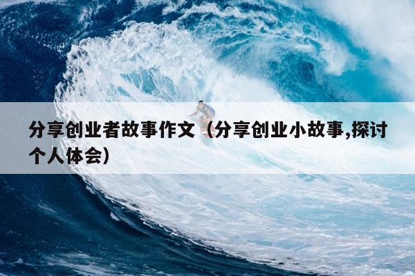 分享创业者故事作文（分享创业小故事,探讨个人体会）