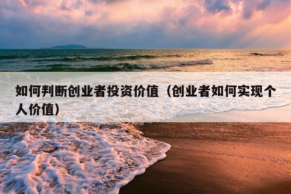 如何判断创业者投资价值（创业者如何实现个人价值）
