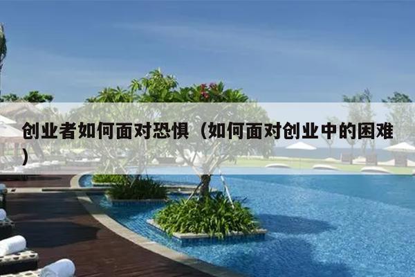 创业者如何面对恐惧（如何面对创业中的困难）