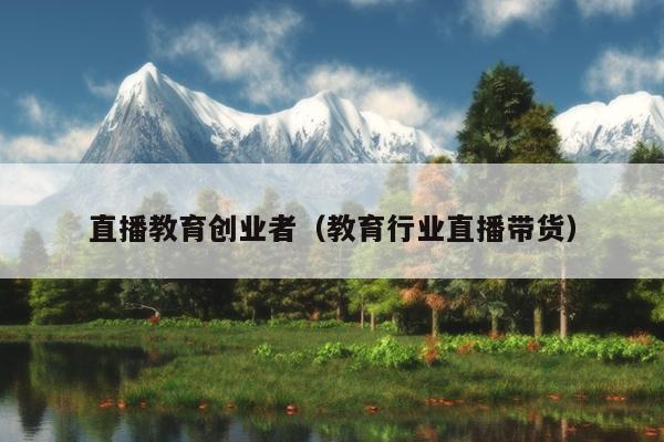 直播教育创业者（教育行业直播带货）