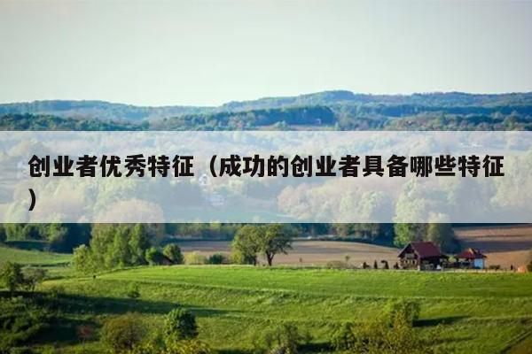 创业者优秀特征（成功的创业者具备哪些特征）