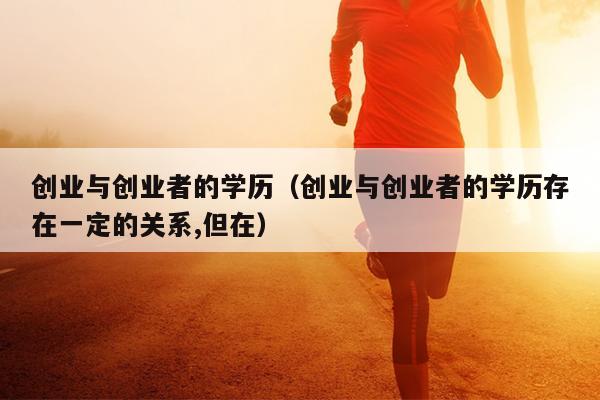 创业与创业者的学历（创业与创业者的学历存在一定的关系,但在）