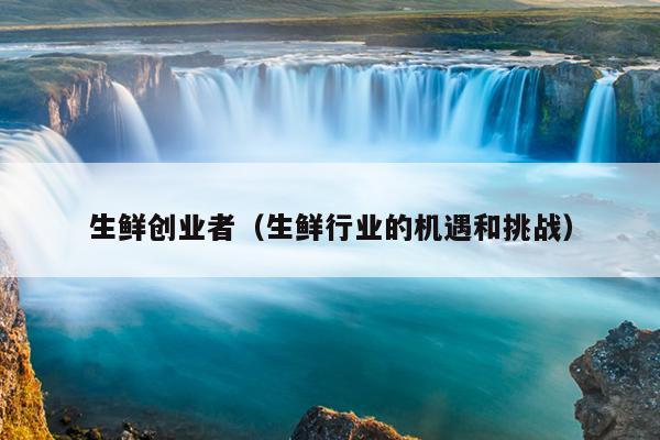 生鲜创业者（生鲜行业的机遇和挑战）