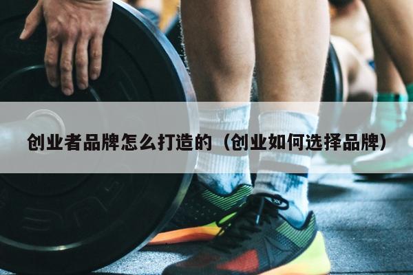 创业者品牌怎么打造的（创业如何选择品牌）