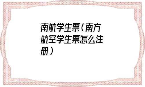 南航学生机票怎么买(中国南方航空学生证注册)