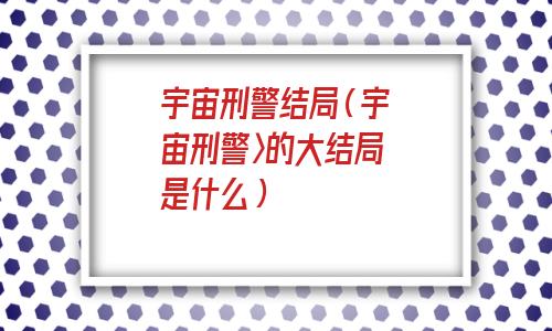 宇宙刑警结局什么意思(宇宙刑警第二季)