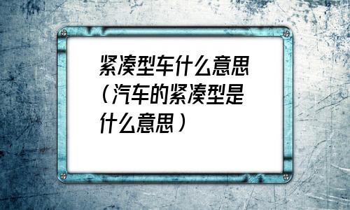紧凑型轿车是什么意思(车辆紧凑型啥意思)