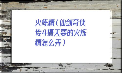 仙剑奇侠传4火炼精在哪里(仙四火炼精在哪找)