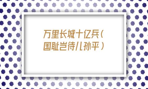 万里长城十亿兵 跃马扬刀入东京(万里长城十亿兵原文)