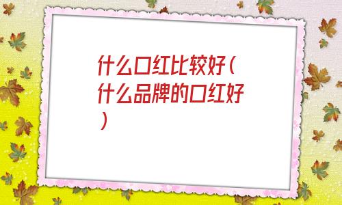 什么口红比较好用(口红哪个牌子好)