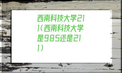 西南科技大学211大学吗(西南科技大学211985)
