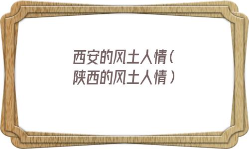 西安的风土人情有哪些(西安的风土人情介绍)