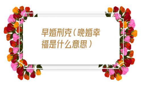 早婚刑克晚婚平静是什么意思(早婚刑克晚婚平静)