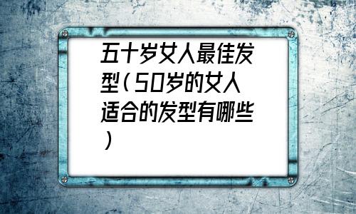 五十岁女人最佳发型不烫头(五十岁女人最佳发型 减龄)