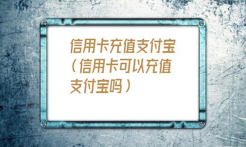 信用卡充值支付宝方法(信用卡充值支付宝算取现吗)