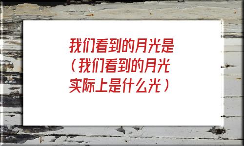 我们看到的月光是从哪里来的(我们看到的月光是月球反射什么的光)
