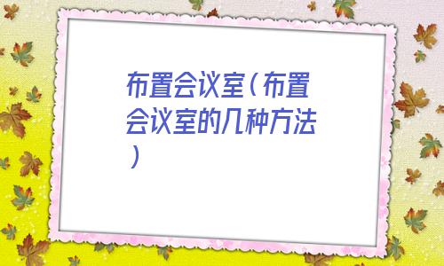 小型会议室布置方法与技巧(如何布置会议室)
