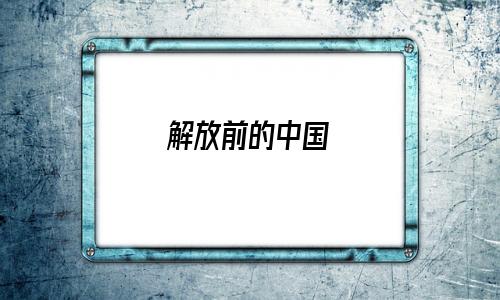 解放前的中国与现在对比(解放前的中国是什么样的)