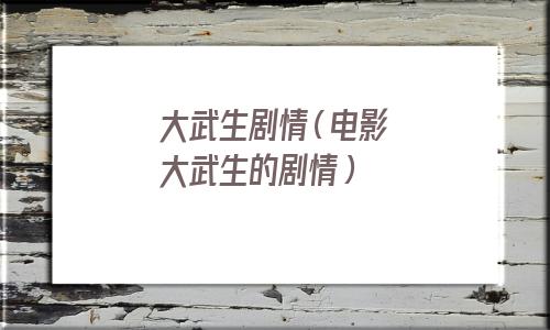 大武生剧情解析(大武生剧情结局)