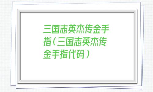 三国志英杰传金手指代码(sfc三国志英杰传金手指)