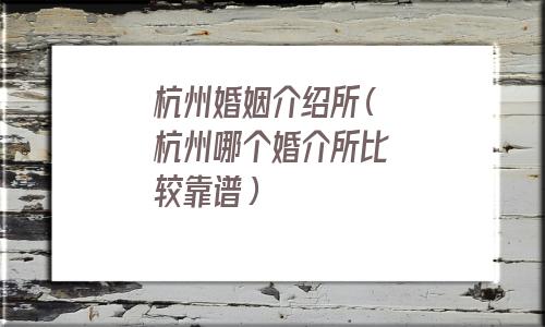 杭州婚姻介绍所哪个好(浙江杭州婚姻介绍所)