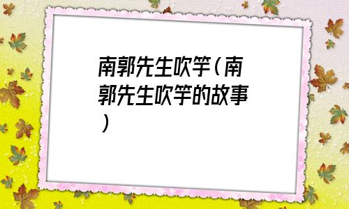 南郭处士请为王吹竽是什么意思(南郭处士本不会吹竽)