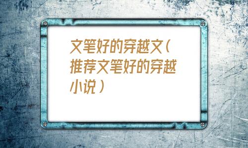 经典耐看文笔好的穿越文(推荐文笔好的穿越文)